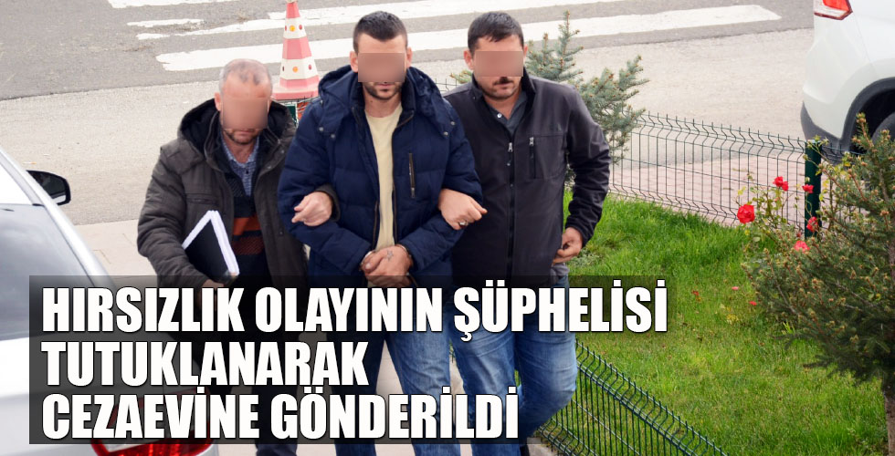 HIRSIZLIK OLAYININ ŞÜPHELİSİ TUTUKLANARAK CEZAEVİNE GÖNDERİLDİ