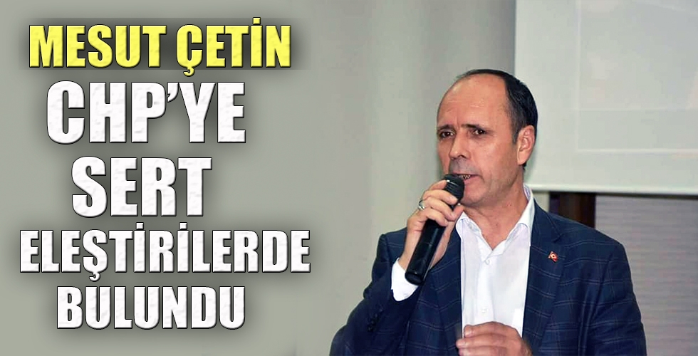 MESUT ÇETİN CHPYE SERT ELEŞTİRİLERDE BULUNDU