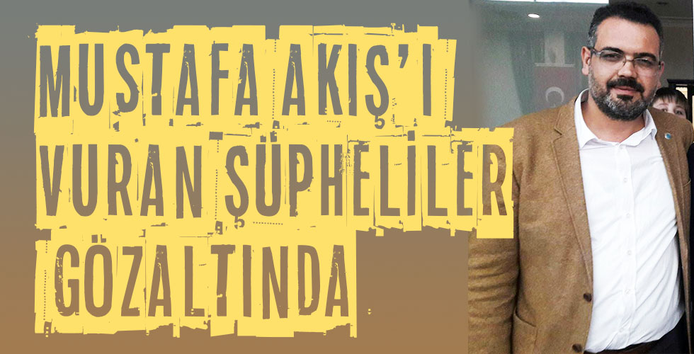 MUSTAFA AKIŞ VURAN ŞÜHELİLER GÖZALTINDA 2