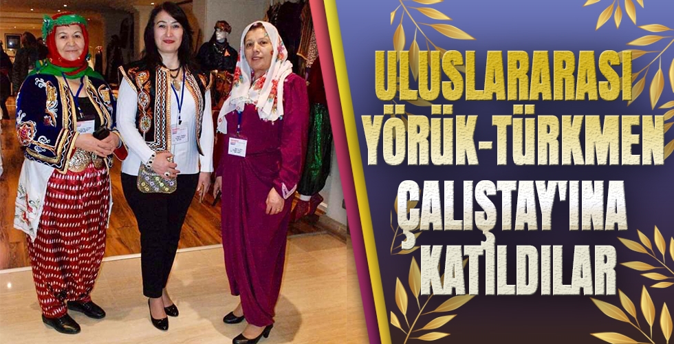 ULUSLARARASI YÖRÜK-TÜRKMEN ÇALIŞTAYINA KATILDILAR