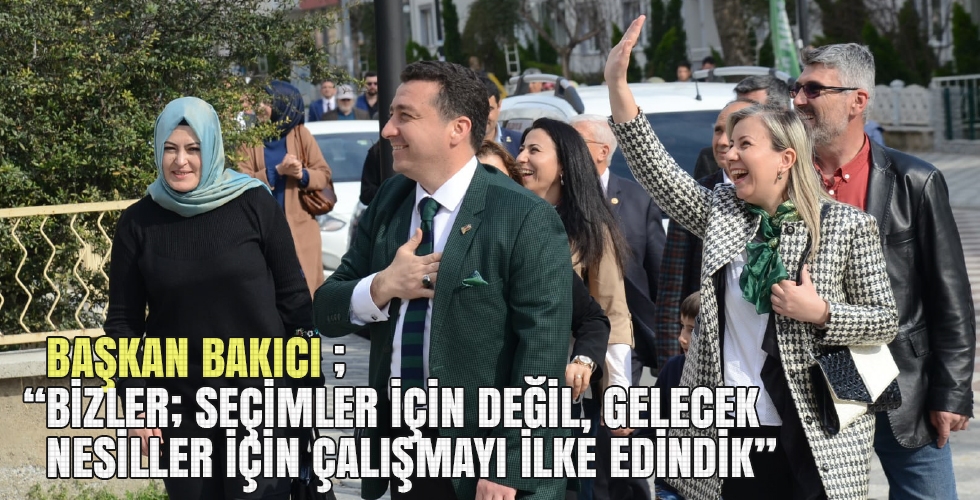 BAŞKAN BAKICI BİZLER; SEÇİMLER İÇİN DEĞİL GELECEK NESİLLER İÇİN ÇALIŞMAYI İLKE EDİNDİK