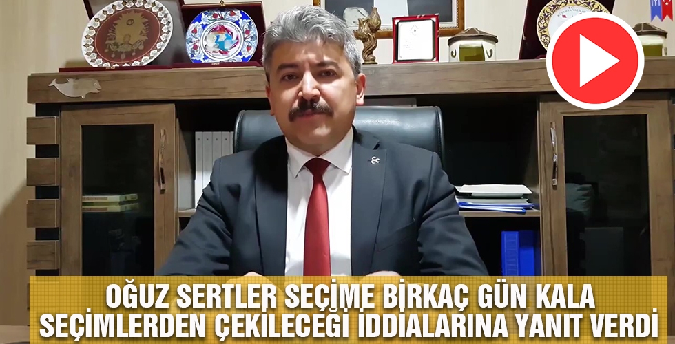 OĞUZ SERTLER SEÇİME BİRKAÇ GÜN KALA SEÇİMLERDEN ÇEKİLECEĞİ İDDİALARINA YANIT VERDİ