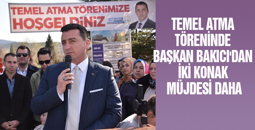 TEMEL ATMA TÖRENİNDE BAŞKAN BAKICIDAN İKİ KONAK MÜJDESİ DAHA