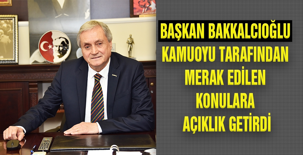 BAŞKAN BAKKALCIOĞLU KAMUOYU TARAFINDAN MERAK EDİLEN KONULARA AÇIKLIK GETİRDİ