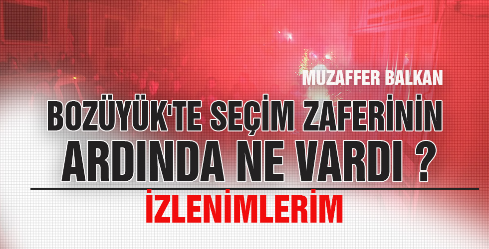 BOZÜYÜK'TE SEÇİM ZAFERİNİN ARDINDA NE VARDI