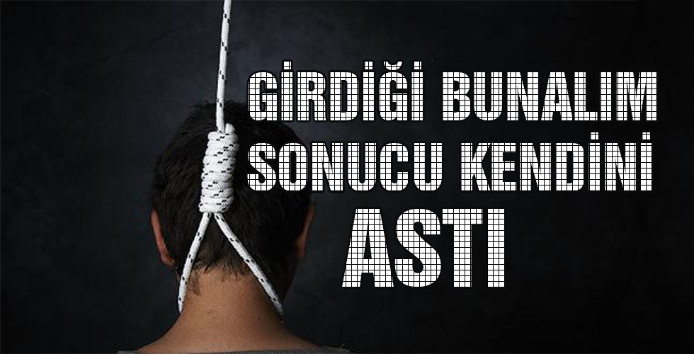 GİRDİĞİ BUNALIM SONUCU KENDİNİ ASTI