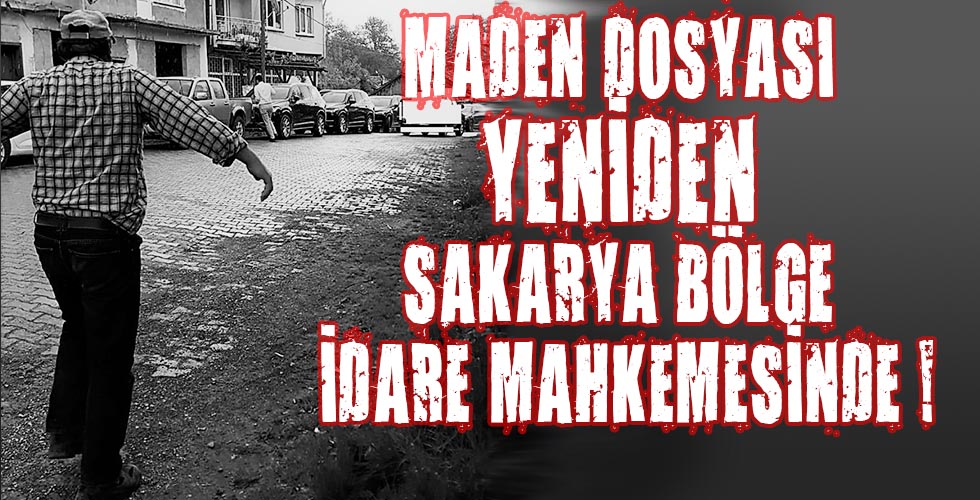 MADEN DOSYASI YENİDEN SAKARYA BÖLGE İDARE MAHKEMESİNDE