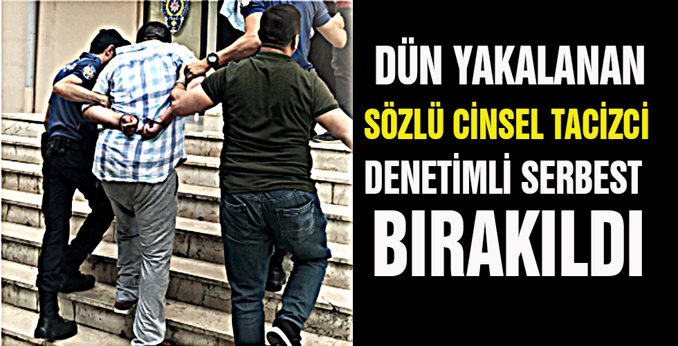 DÜN YAKALANAN SÖZLÜ CİNSEL TACİZCİ DENETİMLİ SERBEST BIRAKILDI