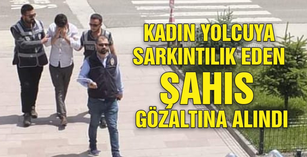 KADIN YOLCUYA SARKINTILIK EDEN ŞAHIS GÖZALTINA ALINDI