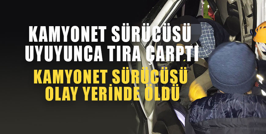 Kamyonet sürücüsü uyuyunca tıra çarptı 1 ölü