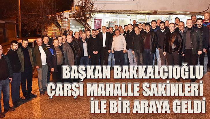 Başkan Bakkalcıoğlu Çarşı Mahalle sakinleri ile bir araya geldi