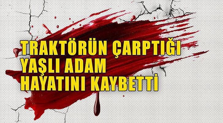 Traktörün çarptığı yaşlı adam hayatını kaybetti