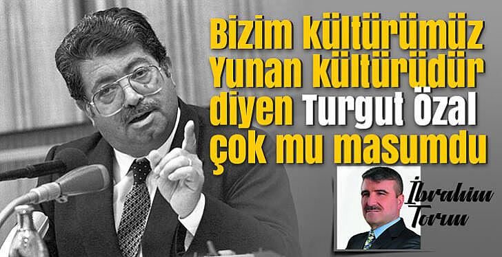 Bizim kültürümüz Yunan kültürüdür diyen Turgut Özal çok mu masumdu