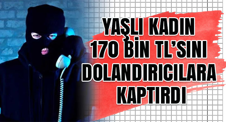 Yaşlı kadın 170 bin TL sını dolandırıcılara kaptırdı