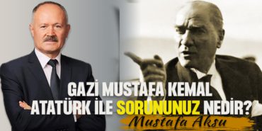 GAZİ MUSTAFA KEMAL ATATÜRK İLE SORUNUNUZ NEDİR
