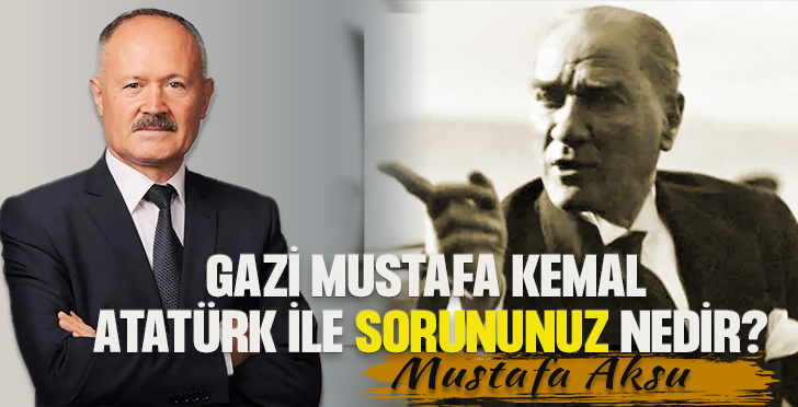 GAZİ MUSTAFA KEMAL ATATÜRK İLE SORUNUNUZ NEDİR